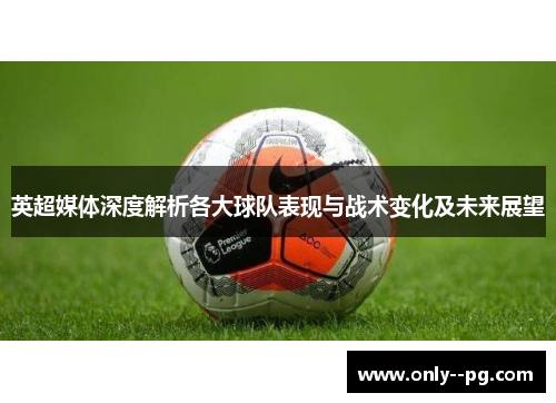 英超媒体深度解析各大球队表现与战术变化及未来展望 英超媒体深度解析各大球队表现与战术变化及未来展望
