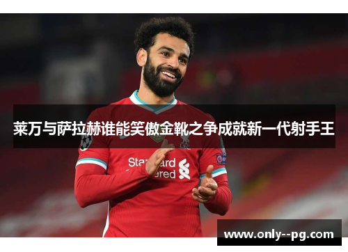 莱万与萨拉赫谁能笑傲金靴之争成就新一代射手王 莱万与萨拉赫谁能笑傲金靴之争成就新一代射手王