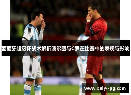 葡萄牙超级杯战术解析波尔图与C罗在比赛中的表现与影响 葡萄牙超级杯战术解析波尔图与C罗在比赛中的表现与影响