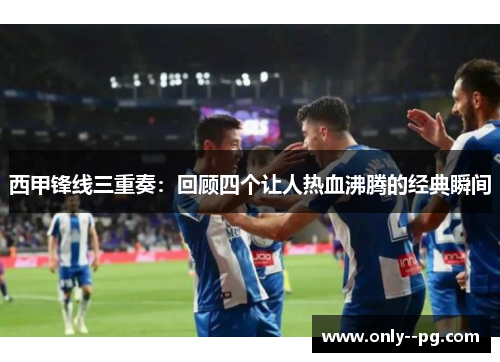 西甲锋线三重奏:回顾四个让人热血沸腾的经典瞬间 西甲锋线三重奏:回顾四个让人热血沸腾的经典瞬间