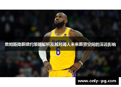 詹姆斯降薪续约策略解析及其对湖人未来薪资空间的深远影响 詹姆斯降薪续约策略解析及其对湖人未来薪资空间的深远影响