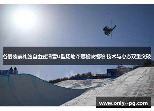 谷爱凌崇礼站自由式滑雪U型场地夺冠秘诀揭秘 技术与心态双重突破