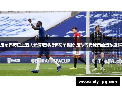 足总杯历史上五大最高进球纪录榜单揭秘 足球传奇球员的进球盛宴 足总杯历史上五大最高进球纪录榜单揭秘 足球传奇球员的进球盛宴