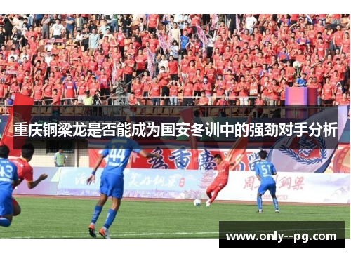 重庆铜梁龙是否能成为国安冬训中的强劲对手分析