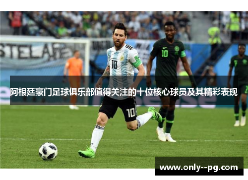 阿根廷豪门足球俱乐部值得关注的十位核心球员及其精彩表现 阿根廷豪门足球俱乐部值得关注的十位核心球员及其精彩表现