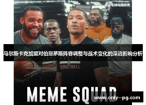 马尔斯卡克加盟对伯恩茅斯阵容调整与战术变化的深远影响分析 马尔斯卡克加盟对伯恩茅斯阵容调整与战术变化的深远影响分析