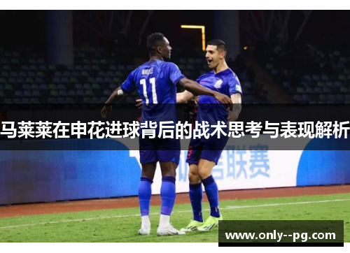 马莱莱在申花进球背后的战术思考与表现解析 马莱莱在申花进球背后的战术思考与表现解析