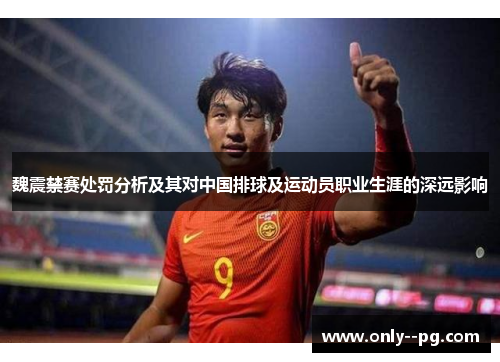 魏震禁赛处罚分析及其对中国排球及运动员职业生涯的深远影响 魏震禁赛处罚分析及其对中国排球及运动员职业生涯的深远影响