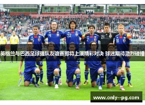 英格兰与巴西足球强队友谊赛即将上演精彩对决 球迷期待激烈碰撞 英格兰与巴西足球强队友谊赛即将上演精彩对决 球迷期待激烈碰撞