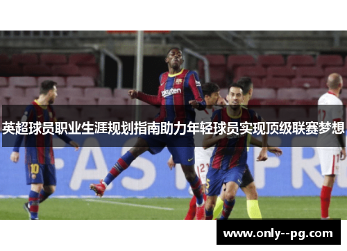 英超球员职业生涯规划指南助力年轻球员实现顶级联赛梦想