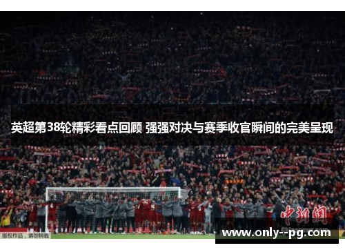 英超第38轮精彩看点回顾 强强对决与赛季收官瞬间的完美呈现