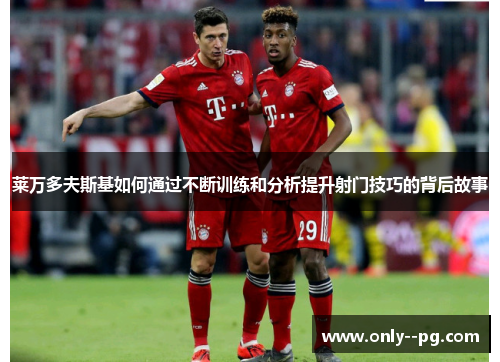 莱万多夫斯基如何通过不断训练和分析提升射门技巧的背后故事