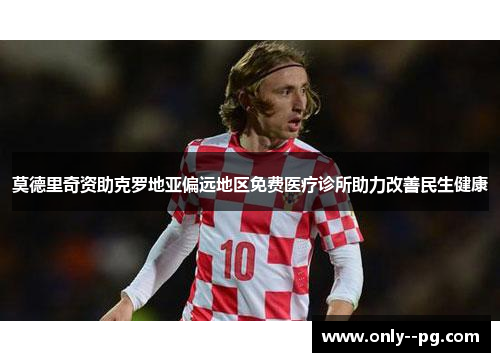 莫德里奇资助克罗地亚偏远地区免费医疗诊所助力改善民生健康 莫德里奇资助克罗地亚偏远地区免费医疗诊所助力改善民生健康