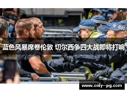 蓝色风暴席卷伦敦 切尔西争四大战即将打响 蓝色风暴席卷伦敦 切尔西争四大战即将打响