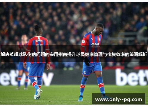 解决英超球队伤病问题的实用指南提升球员健康管理与恢复效率的策略解析 解决英超球队伤病问题的实用指南提升球员健康管理与恢复效率的策略解析