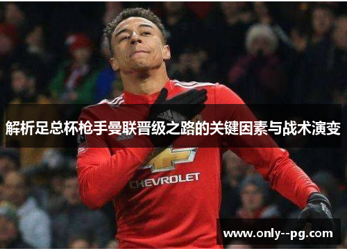 解析足总杯枪手曼联晋级之路的关键因素与战术演变 解析足总杯枪手曼联晋级之路的关键因素与战术演变