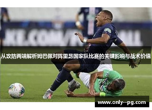 从攻防两端解析姆巴佩对阵里昂国家队比赛的关键影响与战术价值 从攻防两端解析姆巴佩对阵里昂国家队比赛的关键影响与战术价值