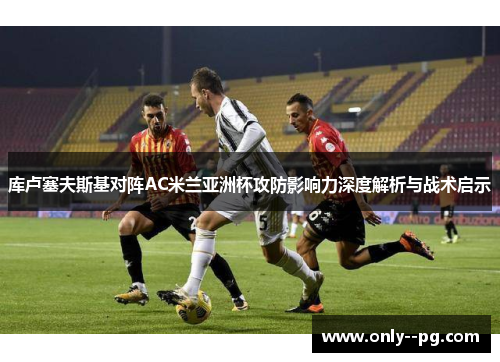 库卢塞夫斯基对阵AC米兰亚洲杯攻防影响力深度解析与战术启示
