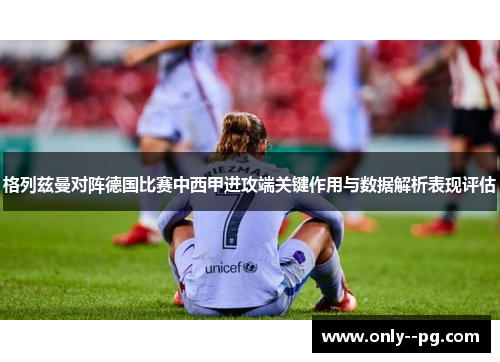 格列兹曼对阵德国比赛中西甲进攻端关键作用与数据解析表现评估