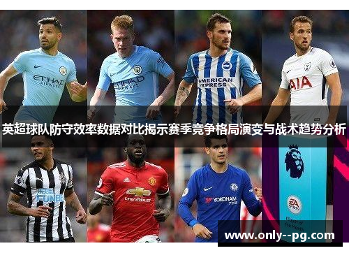 英超球队防守效率数据对比揭示赛季竞争格局演变与战术趋势分析