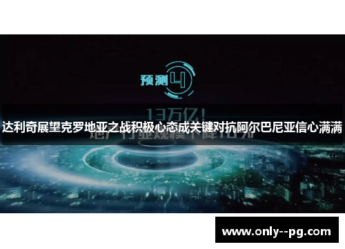 达利奇展望克罗地亚之战积极心态成关键对抗阿尔巴尼亚信心满满 达利奇展望克罗地亚之战积极心态成关键对抗阿尔巴尼亚信心满满