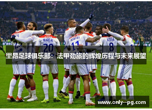 里昂足球俱乐部:法甲劲旅的辉煌历程与未来展望 里昂足球俱乐部:法甲劲旅的辉煌历程与未来展望