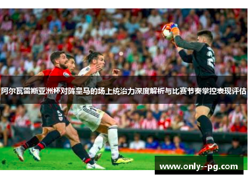 阿尔瓦雷斯亚洲杯对阵皇马的场上统治力深度解析与比赛节奏掌控表现评估