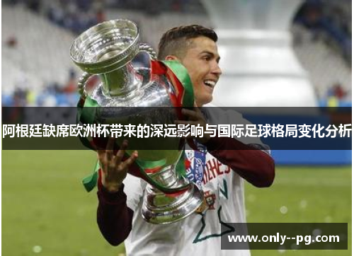 阿根廷缺席欧洲杯带来的深远影响与国际足球格局变化分析