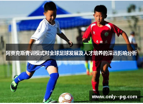 阿贾克斯青训模式对全球足球发展及人才培养的深远影响分析