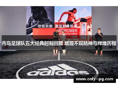 青岛足球队五大经典时刻回顾 展现不屈精神与辉煌历程