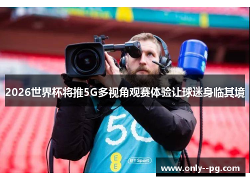 2026世界杯将推5G多视角观赛体验让球迷身临其境 2026世界杯将推5G多视角观赛体验让球迷身临其境