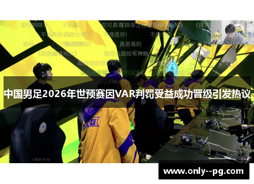 中国男足2026年世预赛因VAR判罚受益成功晋级引发热议