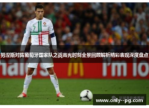 努涅斯对阵葡萄牙国家队之战高光时刻全景回顾解析精彩表现深度盘点