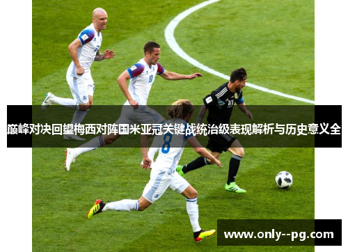 巅峰对决回望梅西对阵国米亚冠关键战统治级表现解析与历史意义全