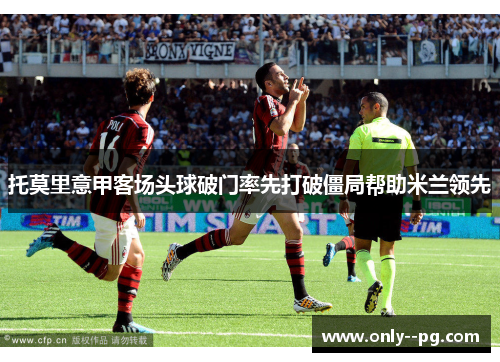 托莫里意甲客场头球破门率先打破僵局帮助米兰领先 托莫里意甲客场头球破门率先打破僵局帮助米兰领先