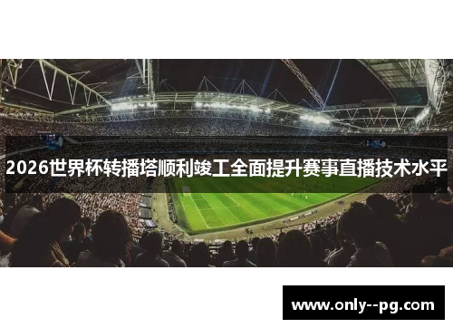 2026世界杯转播塔顺利竣工全面提升赛事直播技术水平