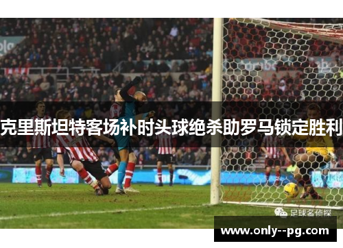 克里斯坦特客场补时头球绝杀助罗马锁定胜利