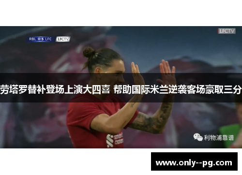 劳塔罗替补登场上演大四喜 帮助国际米兰逆袭客场豪取三分