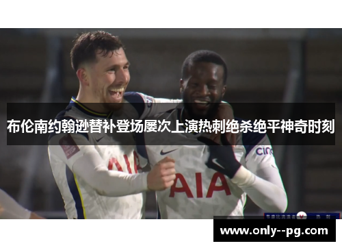 布伦南约翰逊替补登场屡次上演热刺绝杀绝平神奇时刻