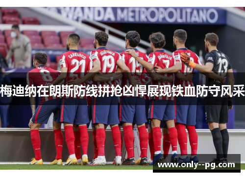 梅迪纳在朗斯防线拼抢凶悍展现铁血防守风采