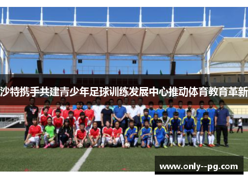沙特携手共建青少年足球训练发展中心推动体育教育革新