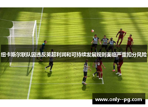 纽卡斯尔联队因违反英超利润和可持续发展规则面临严重扣分风险