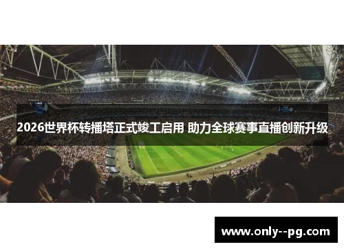 2026世界杯转播塔正式竣工启用 助力全球赛事直播创新升级 2026世界杯转播塔正式竣工启用 助力全球赛事直播创新升级