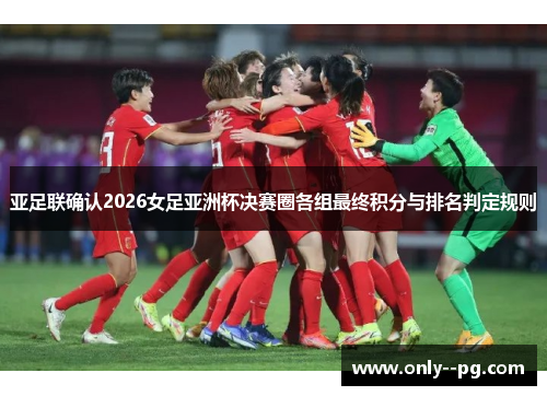 亚足联确认2026女足亚洲杯决赛圈各组最终积分与排名判定规则 亚足联确认2026女足亚洲杯决赛圈各组最终积分与排名判定规则