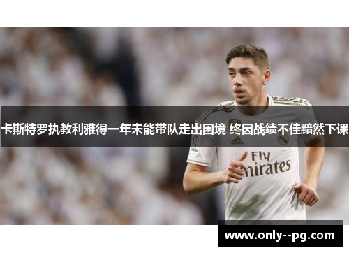 卡斯特罗执教利雅得一年未能带队走出困境 终因战绩不佳黯然下课 卡斯特罗执教利雅得一年未能带队走出困境 终因战绩不佳黯然下课
