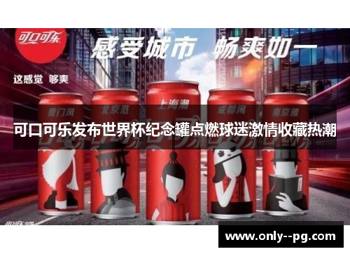 可口可乐发布世界杯纪念罐点燃球迷激情收藏热潮 可口可乐发布世界杯纪念罐点燃球迷激情收藏热潮