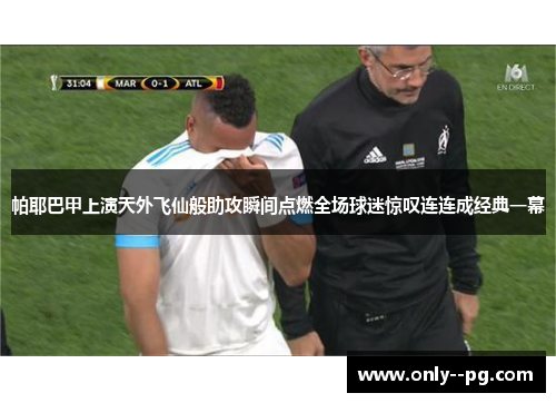 帕耶巴甲上演天外飞仙般助攻瞬间点燃全场球迷惊叹连连成经典一幕 帕耶巴甲上演天外飞仙般助攻瞬间点燃全场球迷惊叹连连成经典一幕
