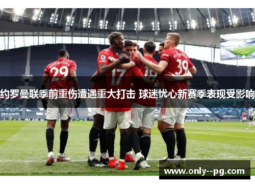 约罗曼联季前重伤遭遇重大打击 球迷忧心新赛季表现受影响