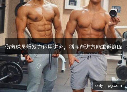 伤愈球员爆发力运用讲究,循序渐进方能重返巅峰 伤愈球员爆发力运用讲究,循序渐进方能重返巅峰